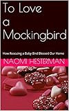 To Love a Mockingbird: How Rescuing a Baby Bird Blessed Our Home by Naomi Hesterman, RuthAnn Hogue