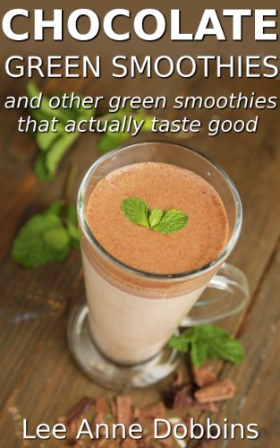 Chocolate Green Smoothies and Other Green Smoothies That Actually Taste Good by Lee Anne Dobbins