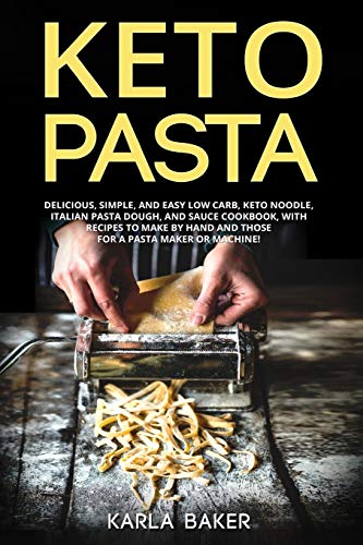Keto Pasta: Delicious, Simple, And Easy Low Carb, Noodle, Italian Pasta Dough, Sauce Cookbook. With Recipes To Make By Hand Those For A Maker Or Machine!