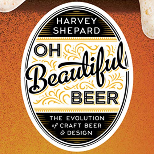 Oh Beautiful Beer: The Evolution of Craft Beer and Design by Harvey Shepard