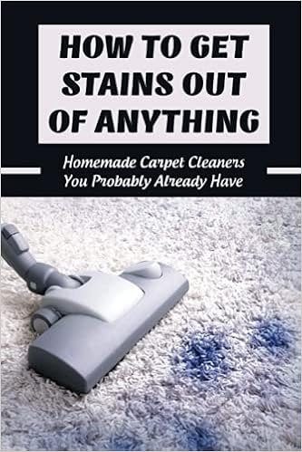 How To Get Stains Out Of Anything: Homemade Carpet Cleaners You Probably Already Have: Simple Tips To Remove Carpet Stains