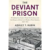 The Deviant Prison: Philadelphia's Eastern State Penitentiary and the Origins of America's Modern Penal System, 1829–1913 (Ca