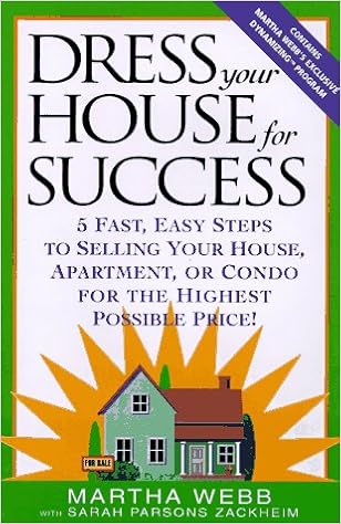 Dress Your House for Success: 5 Fast, Easy Steps to Selling Your House, Apartment, or Condo for the Highest Po ssible Price!, by Martha Webb Sarah Parsons Zackheim Dress Your House for Success: 5 Fast, Easy Steps to Selling Your House, Apartment, or Condo for the Highest Po ssible Price!, by Martha Webb Sarah Parsons Zackheim