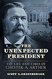 The Unexpected President: The Life and Times of Chester A. Arthur