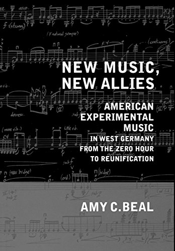 New Music, New Allies: American Experimental Music in West Germany from the Zero Hour to Reunificati by Amy C. Beal