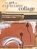 The Art of Expressive Collage: Techniques for Creating with Paper and Glue by Crystal Neubauer