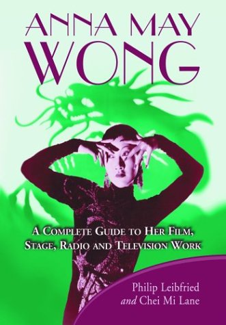 Anna May Wong: A Complete Guide to Her Film, Stage, Radio and Television Work by Philip Leibfried, Chei Mi Lane