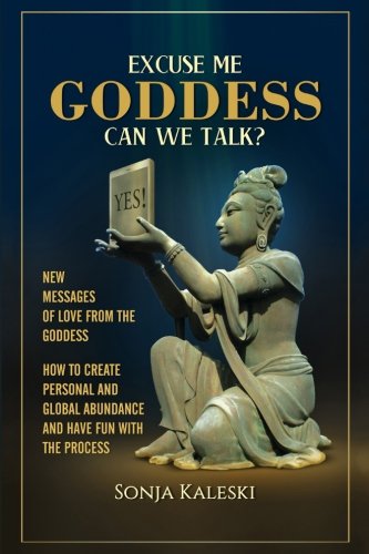 Excuse Me Goddess Can We Talk?: New Messages of Love from the Goddess: How to Create Personal and Global Abundance and have Fun with the Process