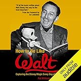 How to Be Like Walt: Capturing the Disney Magic Every Day of Your Life by 