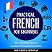 Practical French for Beginners: Over +700 French Phrases & Expressions for Everyday Conversation - Including Pronunciation Tips & Detailed Exercises