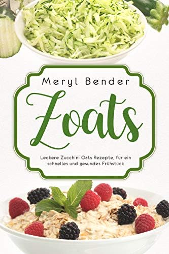 Zoats: Leckere Zucchini Oats Rezepte, für ein schnelles und gesundes Frühstück. (German Edition)