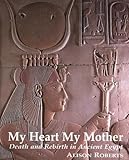 My Heart My Mother: Death and Rebirth in Ancient Egypt by