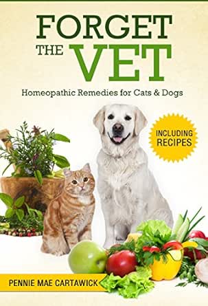Forget The Vet Homeopathic Remedies For Cats Dogs Cook Easy Holistic Recipes Practice Natural Homeeopathic Remedies And Prevent Trips To The Vet Kindle Edition By Cartawick Pennie Mae Professional