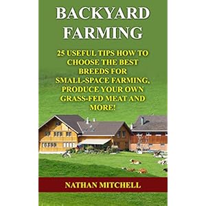 Backyard Farming: 25 Useful Tips How To Choose the Best Breeds for Small-Space Farming, Produce Your Own Grass-Fed Meat And More!