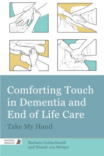 Comforting Touch in Dementia and End of Life Care: Take My Hand by Barbara Goldschmidt