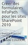 Créer des formulaires InfoPath pour les sites SharePoint 2010: Travaux Pratiques Corrigés (French Edition) by Claude COUDERC