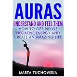Auras: Understand and Feel Them- How to Get Rid of Negative Energy and Create an Amazing Life (Meditation, Mindfulness &amp; Healing) (Volume 5)