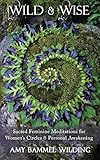 Wild & Wise: Sacred Feminine Meditations for Women's Circles & Personal Awakening by Amy Bammel Wilding