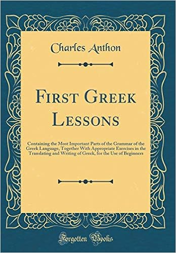 First Greek Lessons Containing The Most Important Parts Of The Grammar Of The Greek Language Together With Appropriate Exercises In The Translating For The Use Of Beginners Classic Reprint Anthon Charles