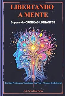 Livro LIBERTANDO A MENTE - Superando Crenças Limitantes: Um Guia Prático para Transformar sua Vida e Alcançar seu Potencial