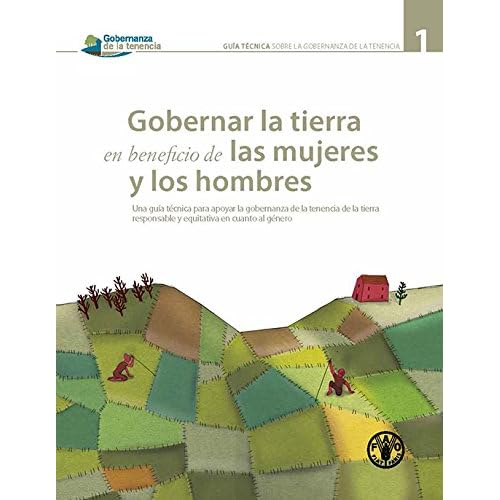 Gobernar La Tierra En Beneficio de Las Mujeres y Los Hombres: Una Guia Tecnica Para Apoyar La Gobernanza de La Tenencia de La Tierra Responsabile y ... Genero (Governance of Tenure Technical Guide) Gobernar La Tierra En Beneficio de Las Mujeres y Los Hombres: Una Guia Tecnica Para Apoyar La Gobernanza de La Tenencia de La Tierra Responsabile y ... Genero (Governance of Tenure Technical Guide)