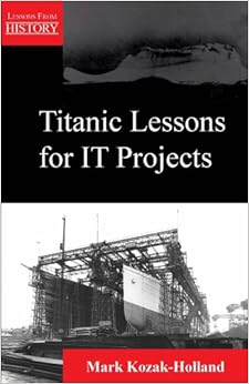 Titanic Lessons for It Projects (Lessons from History), by Mark Kozak-Holland