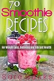 70 Smoothie Recipes for Weight Loss, Detoxing and Vibrant Health (smoothie cleanse) by Sara  Banks, Ashlynn  Cox