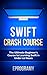 Swift: Crash Course - The Ultimate Beginner's Course to Learning Swift Programming in Under 12 Hours