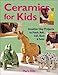 Ceramics for Kids: Creative Clay Projects to Pinch, Roll, Coil, Slam & Twist by 