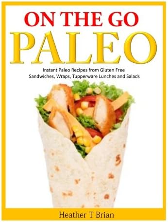 On the Go Paleo: Instant Paleo Recipes from Gluten Free Sandwiches, Wraps, Tupperware Lunches and Salads