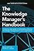 The Knowledge Manager's Handbook: A Step-by-Step Guide to Embedding Effective Knowledge Management in your Organization