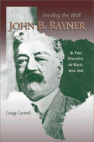 Feeding The Wolf: John B. Rayner and the Politics of Race, 1850 - 1918 by Gregg Cantrell