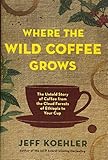 Where the Wild Coffee Grows: The Untold Story of Coffee from the Cloud Forests of Ethiopia to Your C by Jeff Koehler