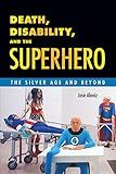 Death, Disability, and the Superhero: The Silver Age and Beyond by José Alaniz