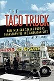 The Taco Truck: How Mexican Street Food Is Transforming the American City by Robert Lemon