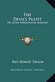 The Devil's Pulpit: Or Astro-Theological Sermons by Rev. Robert Taylor