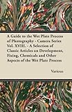 A Guide to the Wet Plate Process of Photography - Camera Series Vol. XVIII. - A Selection of Classic Articles on Development, Fixing, Chemicals and