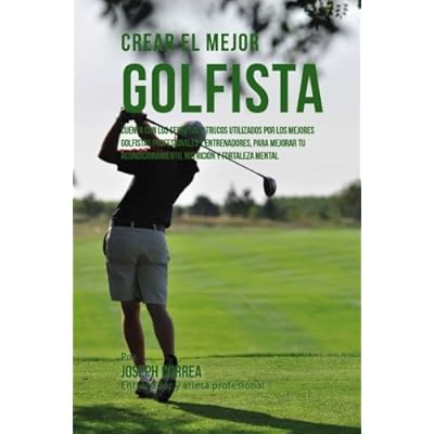 Crear el Mejor Golfista: Cuenta con los secretos y trucos utilizados por los mejores golfistas profesionales y entrenadores, para mejorar tu acondicionamiento, nutricion y fortaleza Mental