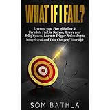 WHAT IF I FAIL?: Leverage your Fear of Failure &amp; Turn into Fuel for Success, Rewire your Belief System, Learn to Trigger Action despite being Scared and Take Charge of Your Life