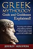 Greek Mythology, Gods & Goddesses Explained!: Fascinating stories of Greek gods, goddesses and heroes revealing the birth of ancient Greek mythology and its impact on the modern world. by Jeffrey Houston