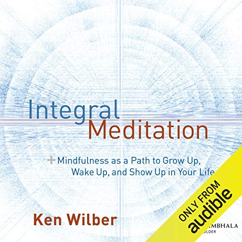 Integral Meditation: Mindfulness as a Way to Grow up, Wake up, and Show up in Your Life by Ken Wilber