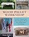 Wood Pallet Workshop: 20 DIY Projects that Turn Forgotten Wood into Stylish Home Furnishings