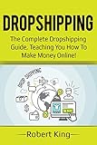Dropshipping: The complete dropshipping guide, teaching you how to make money online! by Robert King