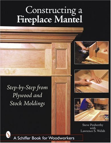 Constructing a Fireplace Mantel: Step-by-Step from Plywood And Stock Moldings (Schiffer Book for Woodworkers)