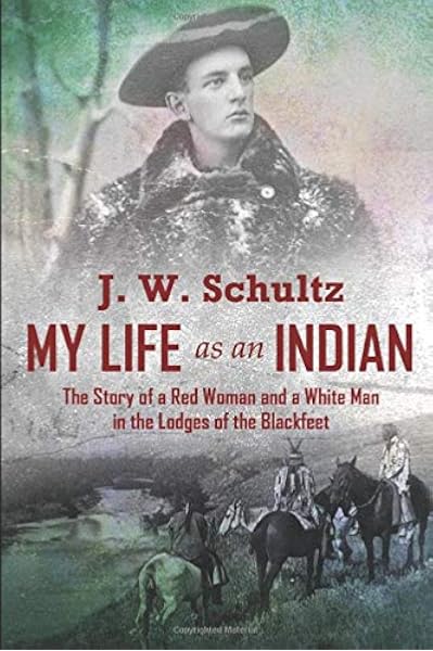My Life As An Indian The Story Of A Red Woman And A White Man In The Lodges Of The Blackfeet Schultz J W 9781519071071 Amazon Com Books