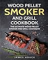 Wood Pellet Smoker and Grill Cookbook: The Ultimate Wood Pellet Smoker and Grill: Simple and Delicious Wood Pellet Smoker and Grill Recipes for Your Whole Family (Barbeque Cookbook) (Volume 2)