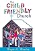 The Child Friendly Church: 150 Models of Ministry with Children by 