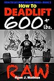 How To Deadlift 600 lbs. RAW: 12 Week Deadlift Program and Technique Guide (How To Lift More Weight by Ryan J. Mathias