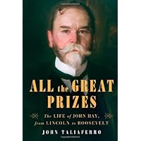 All the Great Prizes: The Life of John Hay, from Lincoln to Roosevelt