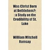 Was Christ Born in Bethlehem? A Study on the Credibility of St. Luke by William Ramsay